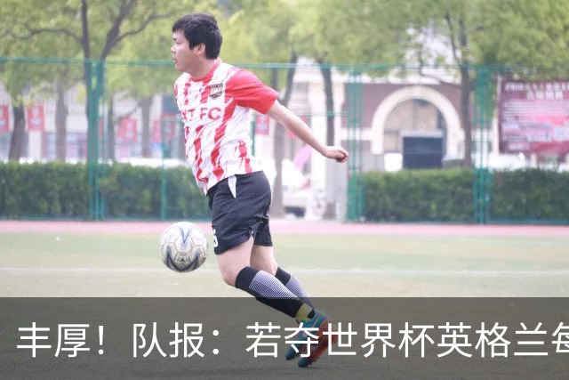 丰厚！队报：若夺世界杯英格兰每人奖励超50万镑，巴西100万美元